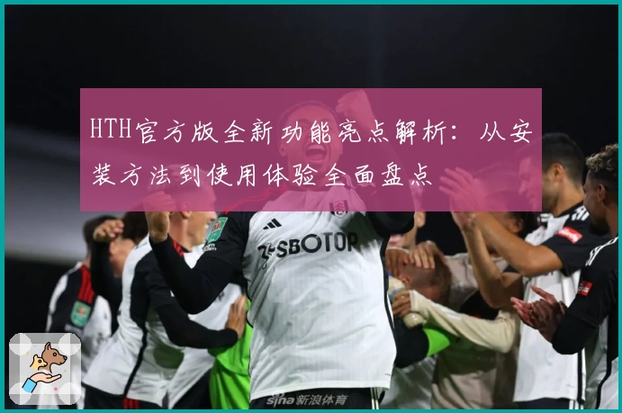 HTH官方版全新功能亮点解析：从安装方法到使用体验全面盘点