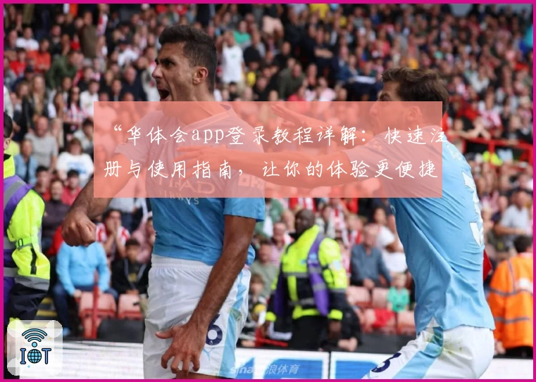 “华体会app登录教程详解:快速注册与使用指南,让你的体验更便捷流畅!”