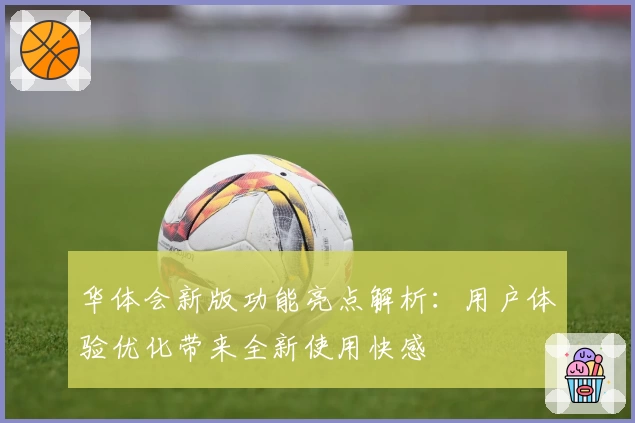 华体会新版功能亮点解析：用户体验优化带来全新使用快感