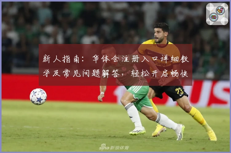 新人指南：华体会注册入口详细教学及常见问题解答，轻松开启畅快体验