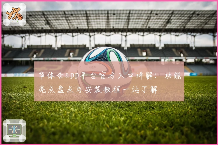 华体会app平台官方入口详解:功能亮点盘点与安装教程一站了解