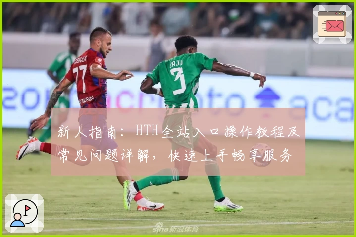 新人指南：HTH全站入口操作教程及常见问题详解，快速上手畅享服务体验