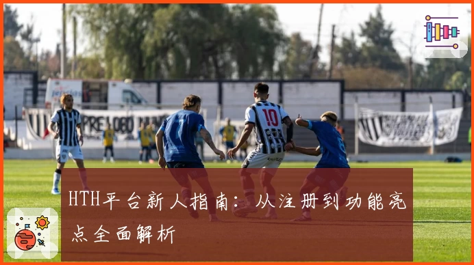 HTH平台新人指南：从注册到功能亮点全面解析