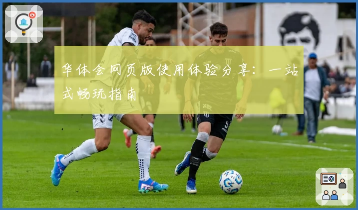 华体会网页版使用体验分享：一站式畅玩指南