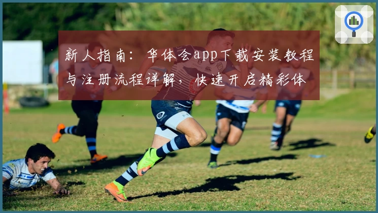 新人指南：华体会app下载安装教程与注册流程详解，快速开启精彩体验