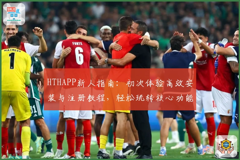 HTHAPP新人指南：初次体验高效安装与注册教程，轻松玩转核心功能亮点