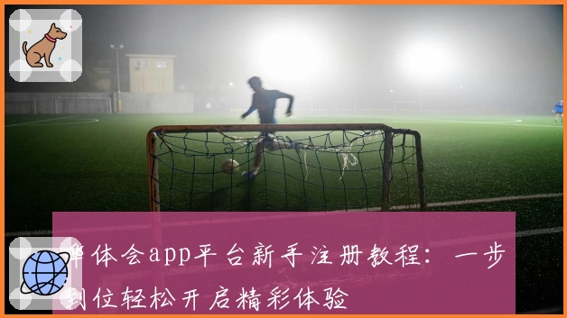 华体会app平台新手注册教程：一步到位轻松开启精彩体验