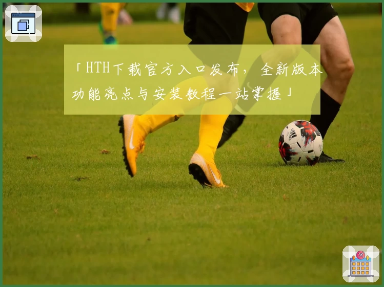 「HTH下载官方入口发布，全新版本功能亮点与安装教程一站掌握」