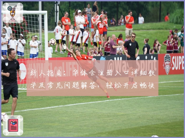 新人指南：华体会注册入口详细教学及常见问题解答，轻松开启畅快体验