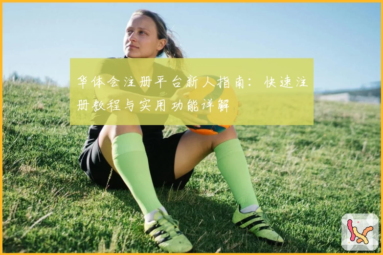 华体会注册平台新人指南：快速注册教程与实用功能详解