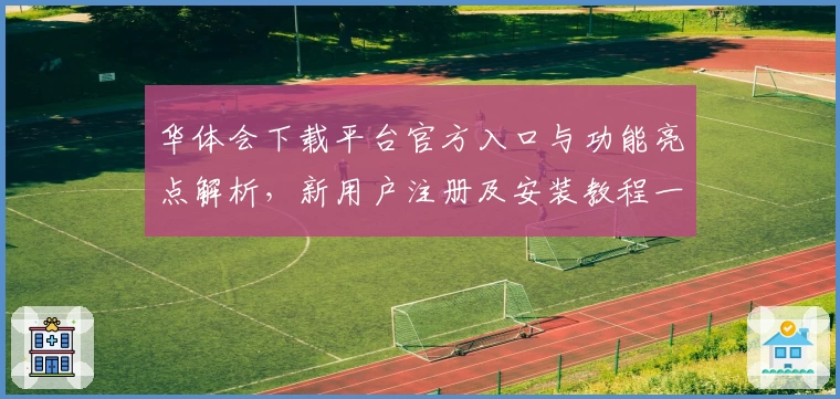 华体会下载平台官方入口与功能亮点解析，新用户注册及安装教程一览