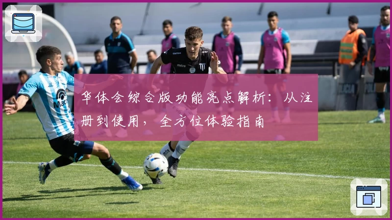 华体会综合版功能亮点解析：从注册到使用，全方位体验指南