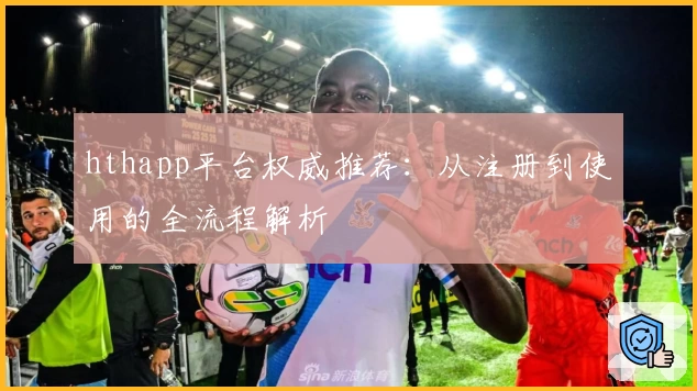 hthapp平台权威推荐:从注册到使用的全流程解析