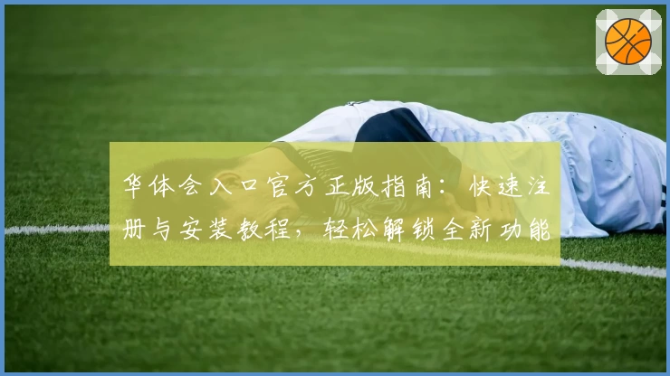华体会入口官方正版指南：快速注册与安装教程，轻松解锁全新功能亮点