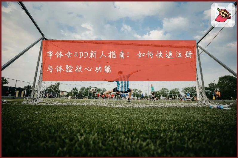 华体会app新人指南:如何快速注册与体验核心功能