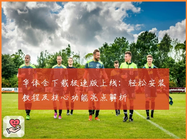 华体会下载极速版上线:轻松安装教程及核心功能亮点解析